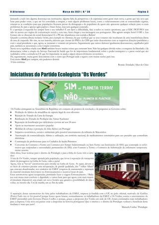 Pá g in a 3
O A lt eren se M a rç o d e 2 02 1 | N. º 3 0
Juntando a tudo isto alguma descrença nas instituições, alguma falta de perspetivas e de esperança entre gente mais nova, a gente que não teve que
lutar para poder votar, e que até foi convidada a emigrar, e mais alguns problemas locais, como o relacionamento com as comunidades ciganas,
criaram-se as condições para que populações ficassem presas da demagogia e do populismo de quem não apresenta qualquer solução para os reais
problemas do país e apenas agita papões e frases feitas, mas sem qualquer conteúdo.
E a oposição à esquerda fez sempre bem o seu trabalho? É um facto a dificuldade, face a todos os outros opositores, que a CDU/PCP/PEV tem
tido no acesso aos órgãos de comunicação social e, com isso, fazer chegar a sua mensagem aos portugueses. Mas agiram sempre bem? O BE e Ana
Gomes não se disseram da social democracia? E o PS não abandonou esta corrida a Belém?
Quando a extrema direita reclama vitória, por exemplo no Alentejo, há que verificar que os seus votantes não resultaram de uma transferência direta
da área de esquerda. São sim, na sua maioria, eleitores que vieram do PSD e do CDS que estão descontentes com as respetivas direções partidárias e
com o atual presidente e que, agora, se juntaram e votaram em protesto. Seguramente que outros eleitores igualmente descontentes, espalhados pelo
país, também se associaram a esta votação extremista.
Nesta nova república criada com Abril também houve muitas coisas que correram bem. Não há qualquer dúvida sobre a conquista da liberdade e da
democracia; sobre a criação do Serviço Nacional de Saúde que foi de importância fundamental; sobre o poder autárquico e o passe social que são
realidades; sobre a entrada na UE que foi importante na ajuda a algum desenvolvimento económico.
Há, seguramente, muita gente descontente com o rumo que Portugal anda a seguir e tem muitas razões para isso.
Está muito Abril por cumprir, não podemos desistir.
A luta continua.
Romão Trindade/Alter do Chão
Iniciativas do Partido Ecologista “Os Verdes”
Os Verdes entregaram na Assembleia da República um conjunto de projetos de resolução e de perguntas ao Governo sobre:
 Proibição do fabrico de armadilhas de captura ilegal de aves silvestres
 Rejeição do Tratado da Carta de Energia
 Ratificação do Tratado de Proibição das Armas Nucleares
 Reposição da bonificação por deficiência a jovens até aos 24 anos
 Apoio ao movimento associativo popular
 Medidas de reforço à proteção do lobo ibérico em Portugal
 Impactos económicos, sociais e ambientais pelo possível encerramento da refinaria de Matosinhos
 Autorização de comercialização, fabrico e utilização, em território nacional, de medicamentos veterinários para uso pecuário que contenham
diclofenac
 Contratação de profissionais para os Cuidados de Saúde Primários
 Conversão de Contratos a Termo em Contratos por Tempo Indeterminado ou Sem Termo nas Instituições do SNS, que contemple os enfer-
meiros que respondam a necessidades permanentes do SNS, com Contrato a Termo e Contratos de Substituição de enfermeiro temporaria-
mente ausente.
Além disso, boas notícias para o distrito de Portalegre e para a linha do Leste vêm a cami-
nho!
A luta de Os Verdes, sempre apoiada pela população, que levou à reposição do transporte
diário de passageiros na Linha do Leste, valeu a pena!
Agora, vêm aí "novas" automotoras para circular na Linha do Leste. As aspas, devem-se
ao facto de estarmos perante uma recuperação, de grande qualidade, das " velhas Allans"
que estavam abandonadas, nos estaleiros da EMEF (empresa de manutenção e reparação
do material circulante ferroviário) no Entroncamentos e noutros locais do país.
Estas automotoras agora recuperadas, permitirão fazer a viagem Entroncamento / Bada-
joz com muito mais conforto e dignidade, e vamos lutar para que agora, com mais materi-
al circulante disponível, seja criado um novo horário que garanta a possibilidade de idas e
voltas, no mesmo dia. Um de manhã, um ao fim da tarde.
A reparação destas automotoras foi feita pelos trabalhadores da EMEF, empresa já fundida com a CP, no polo oficinal, reativado de Guifões
(Porto).Tudo isto só foi possível porque houve quem lutasse, nomeadamente os trabalhadores da EMEF e Os Verdes, contra o encerramento da
EMEF pretendido pelo Governo Passos Coelho, e porque, graças a propostas dos Verdes em sede de OE, foram contratados mais trabalhadores
para a empresa. Uma nova era parece estar a despontar na ferrovia portuguesa! Que o interior e o distrito de Portalegre venham a beneficiar desta
mudança é mais que justo!
Manuela Cunha/ Portalegre
 