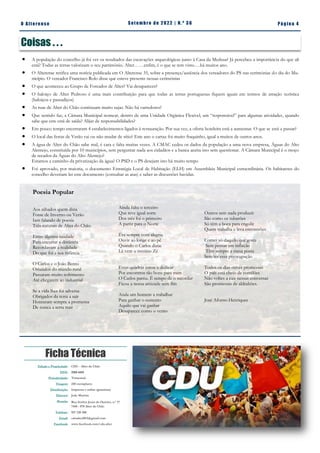 Pá g in a 4
O A lt eren se S et emb ro de 2022 | N. º 3 6
Ficha Técnica
Edição e Propriedade: CDU - Alter do Chão
ISSN: 2183-4415
Periodicidade: Trimestral
Tiragem: 250 exemplares
Distribuição: Impressa e online (gratuitas)
Director: João Martins
Morada: Rua Senhor Jesus do Outeiro, n.º 17
7440 - 078 Alter do Chão
Telefone: 927 220 200
Email: cdualter2013@gmail.com
Facebook: www.facebook.com/cdu.alter
Coisas . . .
 A população do concelho já foi ver os resultados das escavações arqueológicas junto à Casa da Medusa? Já percebeu a importância do que ali
está? Todas as terras valorizam o seu património. Alter……enfim, é o que se tem visto….há muitos ano.
 O Alterense retifica uma notícia publicada em O Alterense 35, sobre a presença/ausência dos vereadores do PS nas cerimónias do dia do Mu-
nicípio. O vereador Francisco Rolo disse que esteve presente nessas cerimónias
 O que aconteceu ao Grupo de Forcados de Alter? Vai desaparecer?
 O baloiço de Alter Pedroso é uma mais contribuição para que todas as terras portuguesas fiquem iguais em termos de atração turística
(baloiços e passadiços)
 As ruas de Alter do Chão continuam muito sujas. Não há varredores?
 Que sentido faz, a Câmara Municipal nomear, dentro de uma Unidade Orgânica Flexível, um “responsável” para algumas atividades, quando
sabe que este está de saída? Alijar de responsabilidades?
 Em pouco tempo encerraram 4 estabelecimentos ligados à restauração. Por sua vez, a oferta hoteleira está a aumentar. O que se está a passar?
 O local das festas de Verão vai ou não mudar de sítio? Este ano o cartaz foi muito fraquinho, igual a muitos de outros anos.
 A água de Alter do Chão sabe mal, é cara e falta muitas vezes. A CMAC cedeu os dados da população a uma nova empresa, Águas do Alto
Alentejo, constituída por 10 municípios, sem perguntar nada aos cidadãos e a banca aceita isto sem questionar. A Câmara Municipal é o moço
de recados da Águas do Alto Alentejo?
Estamos a caminho da privatização da água? O PSD e o PS desejam isto há muito tempo
 Foi aprovado, por maioria, o documento Estratégia Local de Habitação (ELH) em Assembleia Municipal extraordinária. Os habitantes do
concelho deveriam ler este documento (consultar as atas) e saber as discussões havidas.
Poesia Popular
Aos sábados quem diria
Fosse de Inverno ou Verão
Iam falando de poesia
Três naturais de Alter do Chão.
Entre alguma saudade
Para encurtar a distância
Recordavam a realidade
Do que foi a sua infância
O Carlos e o João Bento
Oriundos do mundo rural
Passaram muito sofrimento
Até chegarem ao industrial
Se a vida lhes foi adversa
Obrigados da terra a sair
Honraram sempre a promessa
De nunca a terra trair
Ainda falta o terceiro
Que teve igual sorte
Dos três foi o primeiro
A partir para o Norte
Era sempre com alegria
Ouvir ao longe e ao pé
Quando o Carlos dizia:
Lá vem o menino Zé
Estas quadras estou a dedicar
Por encontros tão bons para mim
O Carlos partiu. É tempo de o recordar
Ficou a nossa amizade sem fim
Anda um homem a trabalhar
Para ganhar o sustento
Aquilo que vai ganhar
Desaparece como o vento
Outros sem nada produzir
São como os tubarões
Só têm a boca para engolir
Quem trabalha e leva encontrões
Comer só daquilo que gosta
Sem pensar em inflação
Têm sempre a mesa posta
Sem ter essa preocupação
Todos os dias ouves promessas
O país está cheio de comilões
Não voltes a cair nessas conversas
São promessas de aldrabões.
José Afonso Henriques
 