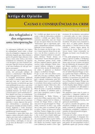 Pá g in a 4O A lt eren se S et emb ro de 20 15 | N. º 8
Se é verdade que alguns povos se opu-
seram à ideia de democracia ocidental,
também é verdade que alguns líderes
entretanto aparecidos, mais não foram
do que uns meros títeres nas mãos dos
“democratas” que os suportaram, apoi-
aram e manipularam enquanto serviram
fielmente os seus interesses.
Mas, há sempre um dia em que os títe-
res e tiranos querem deixar de ser ape-
nas a voz do dono e passar a ter voz
própria e a querer conduzir os seus pró-
prios destinos. Nessas alturas, os
“democratas” fazem florescer primave-
ras, fomentam guerras locais, criam
divisões, impõem sanções, apoiam sub-
versões, criam embargos, fazem inter-
venções militares cirúrgicas e sempre
tudo em nome da paz, da democracia e
da ordem. E aparecem os ditadores
amigos e os ditadores inimigos.
O que se tem visto nos últimos anos,
mais não é do que o ocidente, suporta-
do pelos Estados Unidos e União Euro-
peia e apoiado militarmente pela NA-
TO, a querer reaver o controlo político
e económico desses países e a posse das
suas riquezas naturais. Nem com o des-
membramento da União Soviética/
Bloco de Leste e a queda do malfadado
muro de Berlim, se caminhou para a
paz e para o progresso, como se espera-
va e era desejável.
Relativamente ao Médio Oriente, a
guerra dos 6 Dias, a guerra entre o Irão
e o Iraque, a guerra civil no Líbano, a
invasão do Iraque foram o início de
uma nova era que prosseguiu no Afega-
nistão, continuou na Síria e que ainda
não se sabe como vai terminar. No que
se refere a África, as primaveras árabes
da Líbia, Tunísia e Egipto deu os resul-
tados sobejamente conhecidos de todos
e não se prevê uma solução rápida que
resolva os conflitos entretanto criados.
As consequências dessas acções realiza-
das, sempre em nome da democracia e
dos direitos do homem, surgem agora
com a falência de estados e com o apa-
As reportagens publicadas nos órgãos
de comunicação social sobre a actual
crise dos refugiados e migrantes não são
diferentes daquelas que vimos durante a
guerra dos grandes lagos africanos entre
hutus e tutsis, entre outras, e são muito
reveladoras do sofrimento, da angústia
e do desespero que seres humanos pas-
sam para fugir dos horrores das guerras
e das más condições de vida que asso-
lam os seus países.
Esta crise, que é principalmente huma-
nitária, tem provocado milhares de
mortos e a transformar o Mar Mediter-
râneo num gigantesco cemitério.
A fotografia recentemente publicada
nos jornais, a criança branca morta tra-
zida pelo mar, não é nem mais nem
menos chocante ou terrível do que uma
outra publicada há uns anos e que tinha
uma criança negra a morrer e um abutre
a olhá-la. Ambas são indicadoras da
crueldade humana e da “besta” em que
o homem parece querer transformar-se.
Nos últimos cem anos, as conferências
que dividiram o mundo, em particular o
Médio Oriente e África, quase a regra e
esquadro e de acordo com os interesses
(petróleo e outras riquezas) das potên-
cias colonizadoras e vencedoras das
duas guerras mundiais (Estados Unidos,
França, Inglaterra e União Soviética)
não ajudaram em nada a resolução dos
problemas que foram surgindo.
A manutenção e apoio pela força, dos
regimes e países entretanto criados, deu
origem, anos mais tarde, ao aparecimen-
to de élites locais que conduziram, de
várias formas e ideologias, os seus po-
vos às lutas de libertação e à sua inde-
pendência.
recimento de movimentos nacionalistas
e terroristas cada vez mais violentos,
com o aparecimento de novas oligarqui-
as e o crescimento dos valores de extre-
ma-direita. Os países ricos tornaram-se
mais ricos, os países pobres ficaram
mais pobres e o mundo tornou-se mais
violento e menos seguro apesar da
construção de novos, físicos e não só
(novos muros foram construídos na
Húngria, em Israel e nos Estados Uni-
dos)
E hoje, pode perguntar-se quem criou,
armou e apoiou os talibãs, a Al Qaeda,e
o ISIS? Como se faz o contrabando de
armas, uma vez que os países em guerra
não são fabricantes de armamento mili-
tar? Quem espalhou o povo curdo e
porque não se criou já o Curdistão?
Onde estão os generais sunitas do exér-
cito de Sadam Hussein? Porque se inici-
ou a guerra entre Israel e a Palestina, no
Líbano e na Síria? Porque se apoiam
rebeldes e/ou governos em função dos
interesses dos apoiantes? Que aconte-
ceu às Primaveras Árabes? Porque não
ajudam e recebem os países árabes ricos
(Arábia Saudita, Qatar, Dubai e outros)
os seus concidadãos em dificuldades e
ajudam a resolver os conflitos existen-
tes? Porquê?
São perguntas como estas às quais os
governantes e dirigentes políticos de
todo o mundo devem procurar respon-
der claramente e não escudarem-se em
formalismos e declarações bonitas, mas
apenas de circunstância.
E os povos, cansados das guerras e das
miseráveis condições de vida que vêm
tendo, tornaram-se, obrigatoriamente e
naturalmente, refugiados e migrantes a
caminho da terra prometida europeia.
Como vai ser futuro?
A Europa está velha e carente de reno-
vação da população. A integração des-
tes refugiados e migrantes pode ser uma
boa solução para a renovação europeia,
pois parece ser uma população jovem e
qualificada aquela que procura refúgio
Artigo de Opinião
Causas e consequências da crise
Romão Trindade | CDU Alter do Chão
dos refugiados e
dos migrantes:
uma interpretação
 