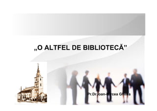 „O ALTFEL DE BIBLIOTECĂ”
Pr.Dr.Ioan-Mircea Ghitea
 