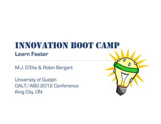 INNOVATION BOOT CAMP
Learn Faster
M.J. D Elia & Robin Bergart
University of Guelph
OALT/ABO 2012 Conference
King City, ON
 