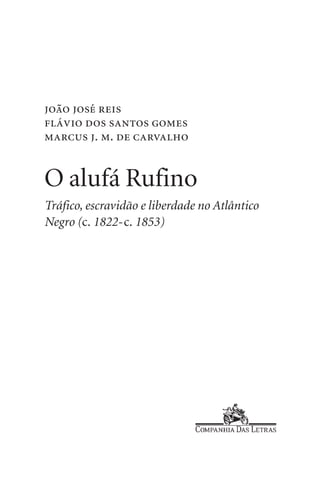 joão josé reis
flávio dos santos gomes
marcus j. m. de carvalho


O alufá Rufino
Tráfico, escravidão e liberdade no Atlântico
Negro (c. 1822-c. 1853)
 