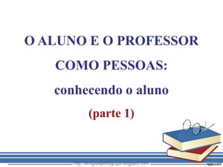 O ALUNO E O PROFESSOR  COMO PESSOAS:  conhecendo o aluno  (parte 1) http://amigadapedagogia.blogspot.com/ 