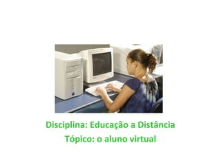 O ALUNO VIRTUAL
Disciplina: Educação a Distância
Tópico: o aluno virtual
 