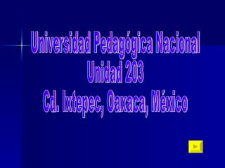 Universidad Pedagógica Nacional  Unidad 203  Cd. Ixtepec, Oaxaca, México 