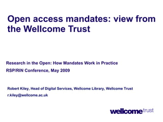 Open access mandates: view from the Wellcome Trust Research in the Open: How Mandates Work in Practice  RSP/RIN Conference, May 2009  Robert Kiley, Head of Digital Services, Wellcome Library, Wellcome Trust [email_address] 