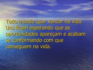 Todo mundo quer vencer na vida. Uns ficam esperando que as oportunidades apareçam e acabam se conformando com que conseguem na vida. 