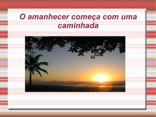 O amanhecer começa com uma caminhada 