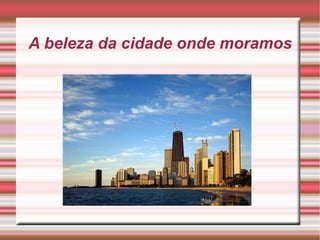 A beleza da cidade onde moramos 