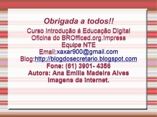 Obrigada a todos!! Curso Introdução á Educação Digital Oficina do BROfficed.org.Impress Equipe NTE Email: [email_address] Blog: http://blogdosecretario.blogspot.com Fone: (61) 3901- 4356 Autora: Ana Emilia Madeira Alves Imagens da Internet. 