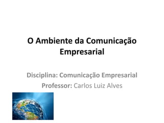 O Ambiente da Comunicação
Empresarial
Disciplina: Comunicação Empresarial
Professor: Carlos Luiz Alves
 
