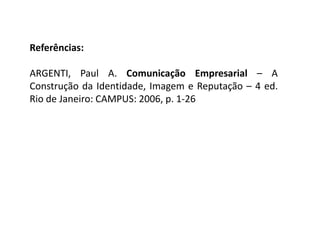 Referências:
ARGENTI, Paul A. Comunicação Empresarial – A
Construção da Identidade, Imagem e Reputação – 4 ed.
Rio de Janeiro: CAMPUS: 2006, p. 1-26
 