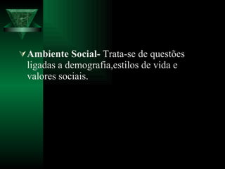 Ambiente Social-  Trata-se de questões ligadas a demografia,estilos de vida e valores sociais. 