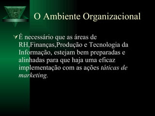 O Ambiente Organizacional É necessário que as áreas de RH,Finanças,Produção e Tecnologia da Informação, estejam bem preparadas e alinhadas para que haja uma eficaz implementação com as ações  táticas de marketing. 