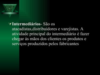 Intermediários - São os atacadistas,distribuidores e varejistas. A atividade principal do intermediário é fazer chegar às mãos dos clientes os produtos e serviços produzidos pelos fabricantes 
