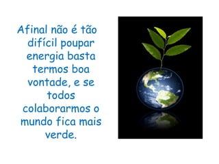 Afinal não é tão
  difícil poupar
  energia basta
   termos boa
  vontade, e se
      todos
 colaborarmos o
mundo fica mais
      verde.
 