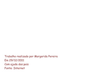 Trabalho realizado por Margarida Pereira
Em 29/12/2011
Com ajuda dos pais
Fonte: Internet
 