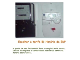 Escolher a tarifa Bi-Horária da EDP

A partir de uma determinada hora a energia é mais barata,
utilizar as máquinas e computadores domésticos dentro do
horário desta tarifa .
 