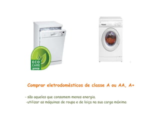 Comprar eletrodomésticos de classe A ou AA, A+

- são aqueles que consomem menos energia.
 -utilizar as máquinas de roupa e de loiça na sua carga máxima
 