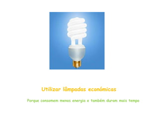 Utilizar lâmpadas económicas

Porque consomem menos energia e também duram mais tempo
 