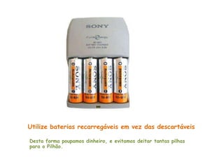 Utilize baterias recarregáveis em vez das descartáveis

Desta forma poupamos dinheiro, e evitamos deitar tantas pilhas
para o Pilhão.
 