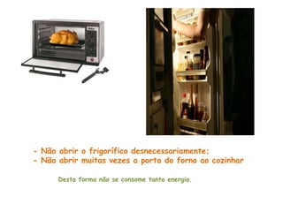 - Não abrir o frigorífico desnecessariamente;
- Não abrir muitas vezes a porta do forno ao cozinhar

      Desta forma não se consome tanta energia.
 