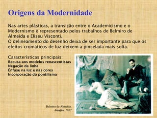 Nas artes plásticas, a transição entre o Academicismo e o
Modernismo é representado pelos trabalhos de Belmiro de
Almeida ...