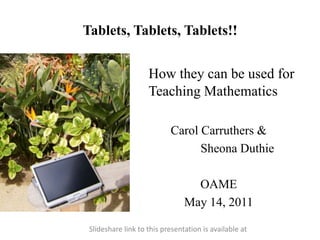 Tablets, Tablets, Tablets!! How they can be used for Teaching Mathematics Carol Carruthers &  SheonaDuthie OAME May 14, 2011 Slideshare link to this presentation is available at  