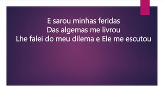 E sarou minhas feridas
Das algemas me livrou
Lhe falei do meu dilema e Ele me escutou
 