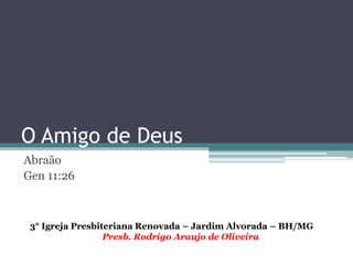O Amigo de Deus
Abraão
Gen 11:26
3° Igreja Presbiteriana Renovada – Jardim Alvorada – BH/MG
Presb. Rodrigo Araujo de Oliveira
 