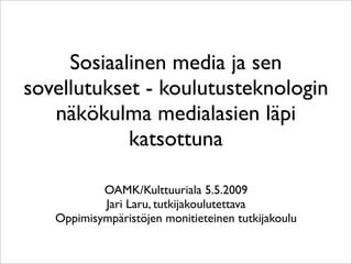 Sosiaalinen media ja sen
sovellutukset - koulutusteknologin
   näkökulma medialasien läpi
            katsottuna

           OAMK/Kulttuuriala 5.5.2009
           Jari Laru, tutkijakoulutettava
   Oppimisympäristöjen monitieteinen tutkijakoulu
 