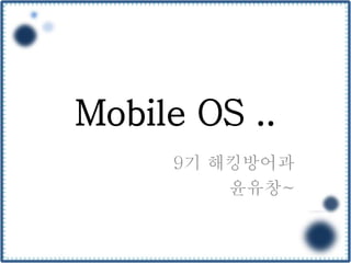 Mobile OS ..
9기 해킹방어과
윤유창~
 