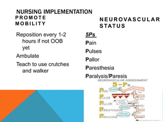 NURSING IMPLEMENTATION
P R O M O T E
M O B I L I T Y
Reposition every 1-2
hours if not OOB
yet
Ambulate
Teach to use crutches
and walker
N E U R O VA S C U L A R
S TAT U S
5Ps
Pain
Pulses
Pallor
Paresthesia
Paralysis/Paresis
 