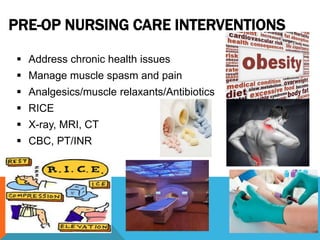 PRE-OP NURSING CARE INTERVENTIONS
 Address chronic health issues
 Manage muscle spasm and pain
 Analgesics/muscle relaxants/Antibiotics
 RICE
 X-ray, MRI, CT
 CBC, PT/INR
 