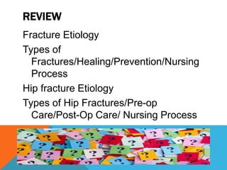 REVIEW
Fracture Etiology
Types of
Fractures/Healing/Prevention/Nursing
Process
Hip fracture Etiology
Types of Hip Fractures/Pre-op
Care/Post-Op Care/ Nursing Process
 