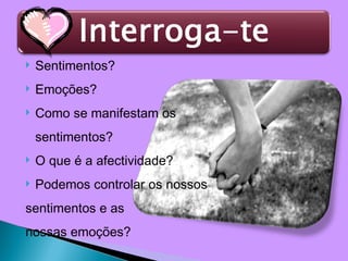 Sentimentos? Emoções? Como se manifestam os  sentimentos? O que é a afectividade? Podemos controlar os nossos  sentimentos e as  nossas emoções?  