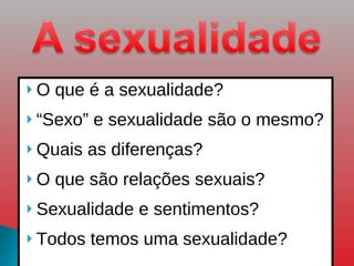 O que é a sexualidade? “ Sexo” e sexualidade são o mesmo? Quais as diferenças? O que são relações sexuais? Sexualidade e sentimentos? Todos temos uma sexualidade? 