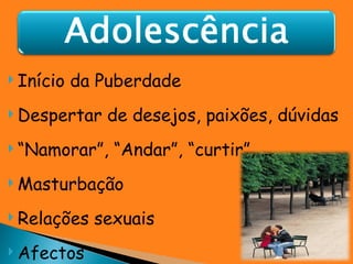 Início da Puberdade Despertar de desejos, paixões, dúvidas “ Namorar”, “Andar”, “curtir”, … Masturbação Relações sexuais Afectos 
