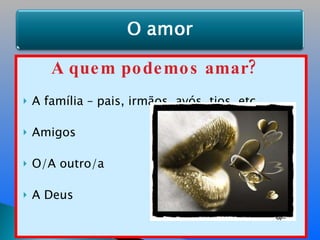 A quem podemos amar? A família – pais, irmãos, avós, tios, etc. Amigos O/A outro/a  A Deus 