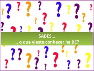 SABES… …  o que vieste conhecer na BE? 