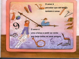O amor é  perceber que ser amigo também é amar. O amor é  uma criança a pedir ao vento que beije todos os seus amigos. 