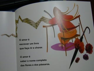 O amor é  escrever um livro que faça rir e chorar. O amor é saber o nome completo das flores e dos pássaros. 