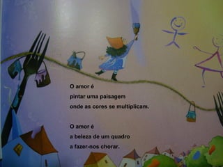 O amor é  pintar uma paisagem onde as cores se multiplicam. O amor é  a beleza de um quadro a fazer-nos chorar. 