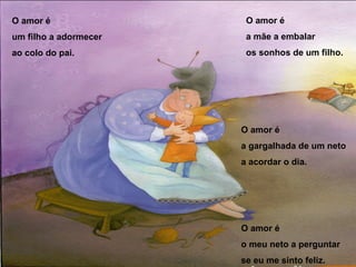 O amor é um filho a adormecer ao colo do pai. O amor é a mãe a embalar os sonhos de um filho. O amor é a gargalhada de um neto a acordar o dia. O amor é o meu neto a perguntar se eu me sinto feliz. 