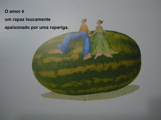 O amor é um rapaz loucamente apaixonado por uma rapariga. 