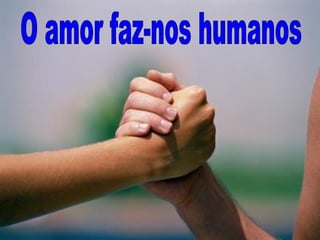 O amor faz-nos humanos 