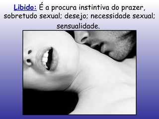 Libido:  É a procura instintiva do prazer, sobretudo sexual; desejo; necessidade sexual; sensualidade.   