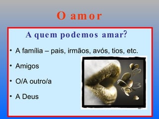 O amor A quem podemos amar? A família – pais, irmãos, avós, tios, etc. Amigos O/A outro/a  A Deus 