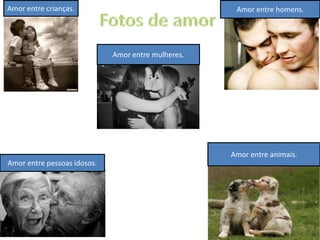 Amor entre crianças.                                 Amor entre homens.




                             Amor entre mulheres.




                                                    Amor entre animais.
Amor entre pessoas idosos.
 