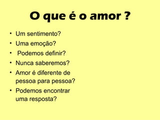 O que é o amor ? Um sentimento? Uma emoção? Podemos definir? Nunca saberemos? Amor é diferente de pessoa para pessoa? Podemos encontrar uma resposta? 